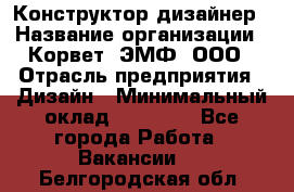 Конструктор-дизайнер › Название организации ­ Корвет, ЭМФ, ООО › Отрасль предприятия ­ Дизайн › Минимальный оклад ­ 25 000 - Все города Работа » Вакансии   . Белгородская обл.